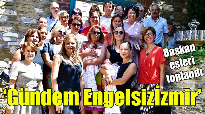 Başkan eşleri toplandı... 'Gündem Engelsizİzmir'