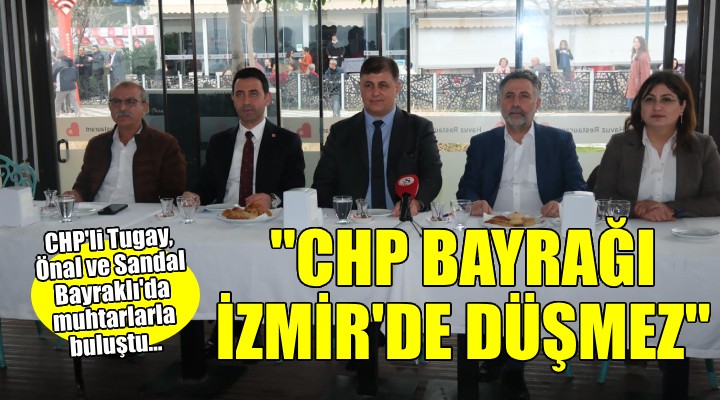 Bayraklı'da muhtarlarla buluştular... Tugay: 'CHP Bayrağı İzmir'de yere düşmez'