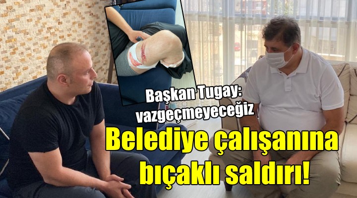 Belediye çalışanına bıçaklı saldırı! Başkan Tugay: Vazgeçmeyeceğiz...