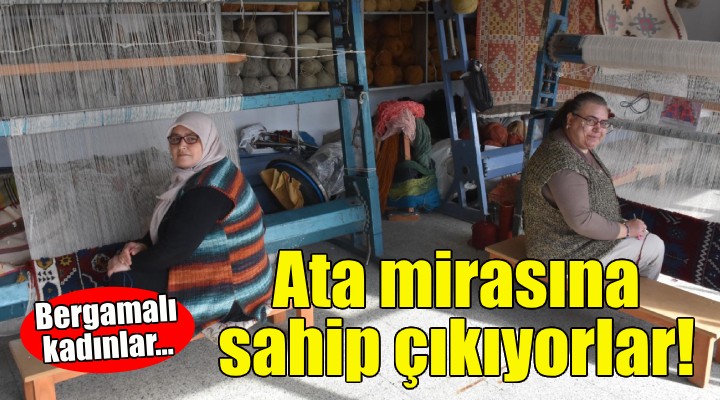 Bergamalı kadınlar ata mirası halıcılığa sahip çıkıyor!