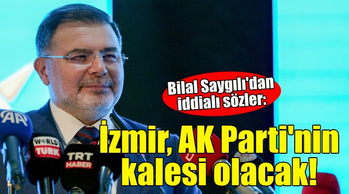 Bilal Saygılı: İzmir AK Parti'nin kalesi olacak!