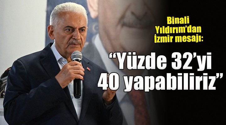 Binali Yıldırım'dan İzmir mesajı: ''Yüzde 32'yi 40 yapabiliriz''