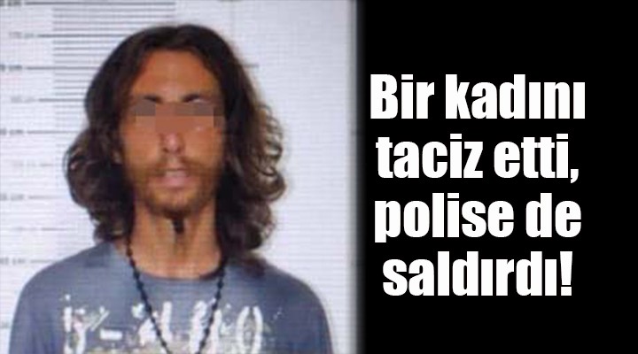 Bir kadını taciz etti, polise de saldırdı!