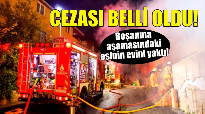 Boşanma aşamasındaki eşinin evini yaktı...Cezası belli oldu!