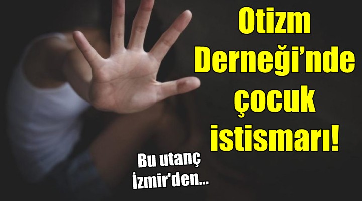 Bu utanç İzmir'den... Otizm Derneği’nde çocuk istismarı!
