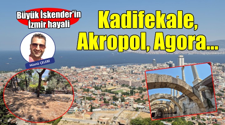 Büyük İskender'in İzmir hayali... Kadifekale, Akropol ve Agora!