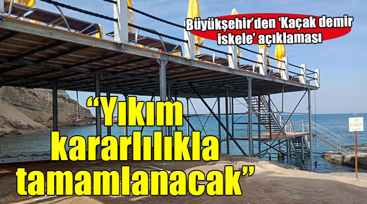 Büyükşehir'den 'Kaçak demir iskele' açıklaması... Yıkım kararlılıkla tamamlanacak!