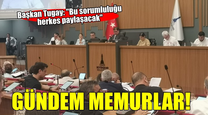 Büyükşehir meclisinde gündem memurlar... Tugay: ''Bu sorumluluğu herkes paylaşacak''