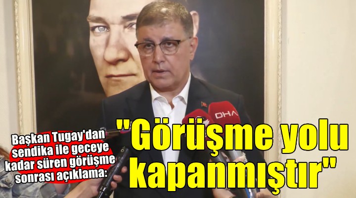 Büyükşehir teklifi yükseltti, sendika kabul etmedi... Tugay: ''Görüşme yolu kapanmıştır''