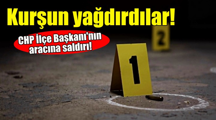 CHP İlçe Başkanı'nın aracına kurşun yağmuru!