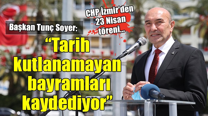 CHP İzmir'den 23 Nisan töreni... Tunç Soyer: Tarih kutlanamayan bayramları kaydediyor!