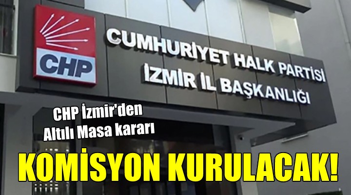 CHP İzmir'den Altılı Masa kararı... KOMİSYON KURULACAK!