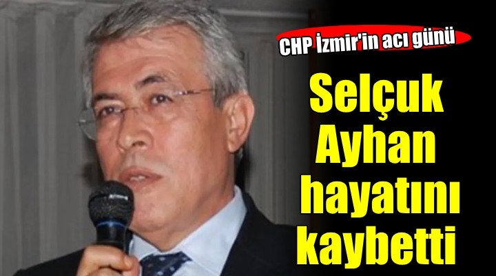 CHP İzmir'in acı günü... Selçuk Ayhan hayatını kaybetti