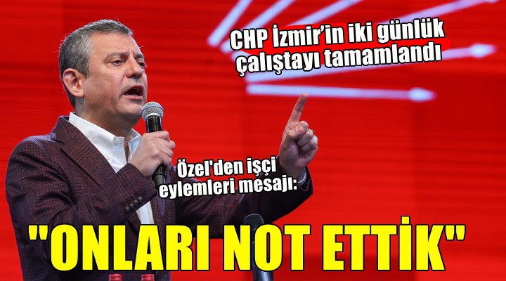 CHP İzmir’in iki günlük çalıştayı tamamlandı.. Özgür Özel: 'İzmir biziz, biz İzmir'iz'