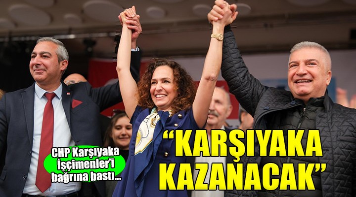 CHP Karşıyaka İşçimenler'i bağrına bastı... Biz kazanacağız, Karşıyaka kazanacak