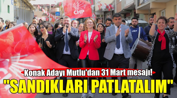 CHP Konak Adayı Mutlu: 31 Mart’ta sandıkları patlatalım!