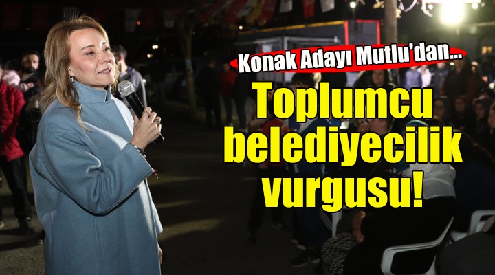 CHP Konak Adayı Mutlu'dan toplumcu belediyecilik vurgusu!