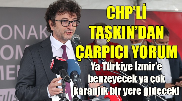 CHP'Lİ TAŞKIN: TÜRKİYE YA İZMİR'E BENZEYECEK YA ÇOK KARANLIK BİR YERE GİDECEK!