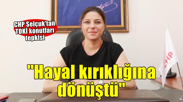 CHP Selçuk'tan TOKİ konutları tepkisi... ''Hayal kırıklığına dönüştü''