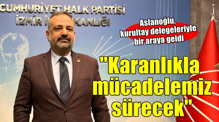 CHP'de Aslanoğlu delegelerle bir araya geldi... 'Karanlıkla mücadeleye devam edeceğiz'