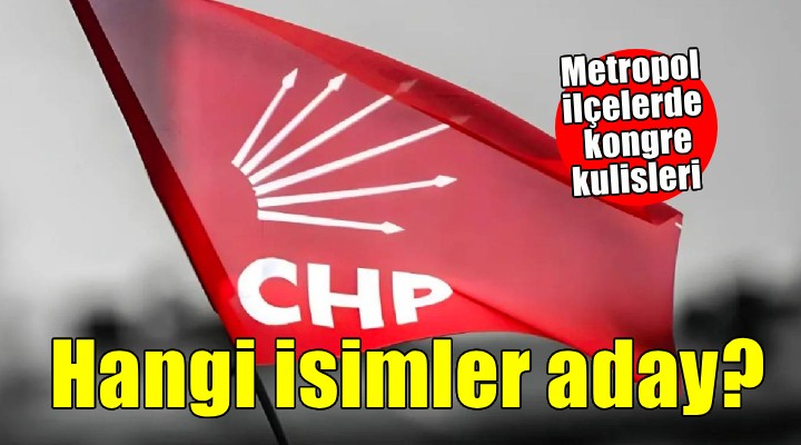 CHP'de metropol ilçelerde kulisleri... Hangi isimler aday?