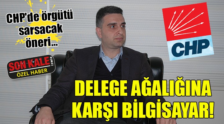 CHP'de örgütü sarsacak öneri... DELEGE AĞALIĞINA KARŞI BİLGİSAYARLI SEÇİM!