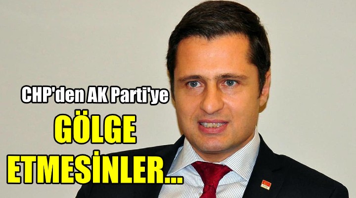 CHP'den AK Parti'ye: Gölge etmesinler...