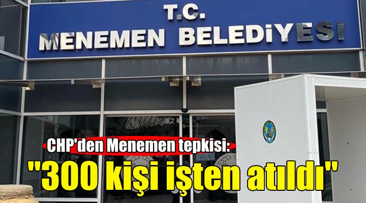 CHP'den Menemen tepkisi: 300 kişi işten atıldı!
