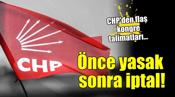CHP'den flaş kongre talimatları... Önce yasak sonra iptal!