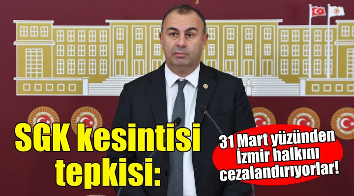 CHP'li Arslan'dan SGK kesintisi tepkisi: 31 Mart yüzünden İzmir halkını cezalandırıyorlar!