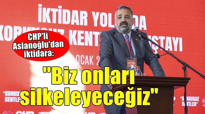 CHP'li Aslanoğlu: Biz onları silkeleyeceğiz