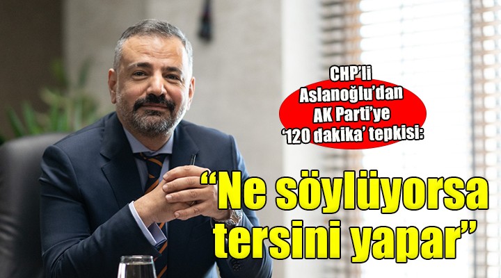 CHP'li Aslanoğlu'dan AK Parti'ye '120 dakika' tepkisi...