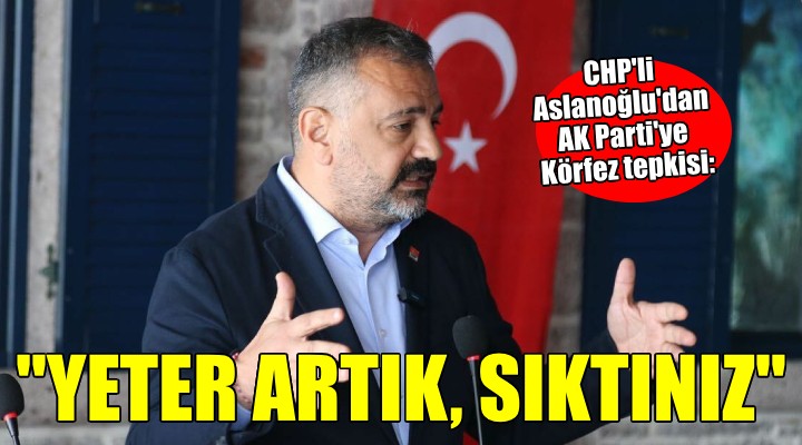 CHP'li Aslanoğlu'dan AK Parti'ye Körfez tepkisi: Yeter artık sıktınız!