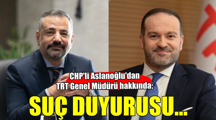 CHP'li Aslanoğlu'dan TRT Genel Müdürü hakkında suç duyurusu!