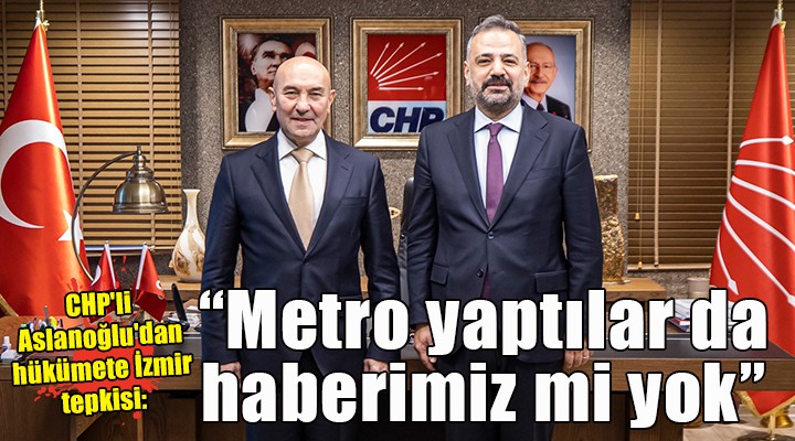 CHP'li Aslanoğlu'dan hükümete tepki: İzmir'de metro yaptılar da haberimiz mi yok!