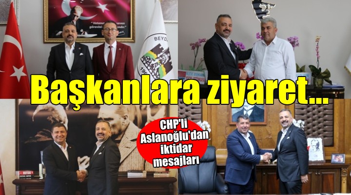 CHP'li Aslanoğlu'dan ilçe örgütleri ve belediye başkanlarına ziyaret...