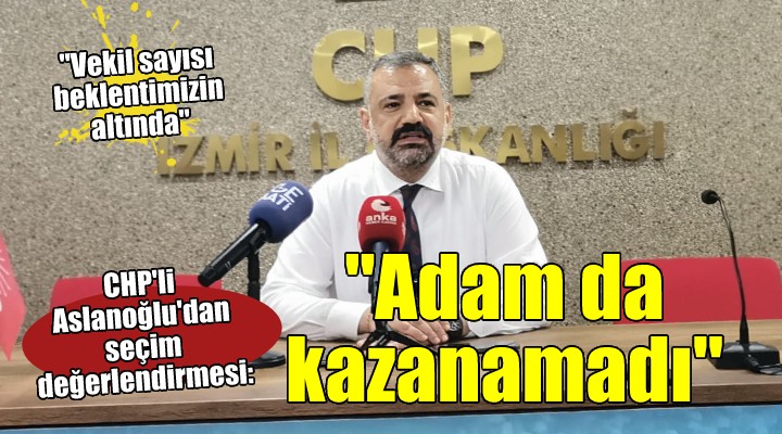 CHP'li Aslanoğlu'dan seçim değerlendirmesi: Adam da kazanamadı!