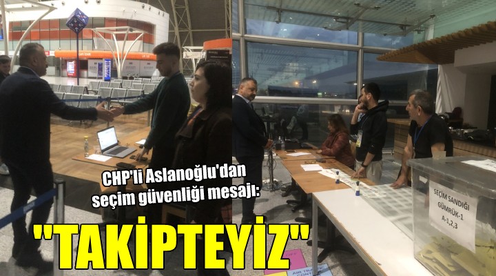 CHP'li Aslanoğlu'dan seçim güvenliği mesajı: ''İlk andan itibaren takipteyiz''