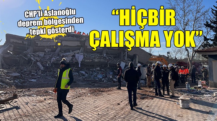 CHP'li Aslanoğlu deprem bölgesinde... 'HİÇBİR ÇALIŞMA YOK'
