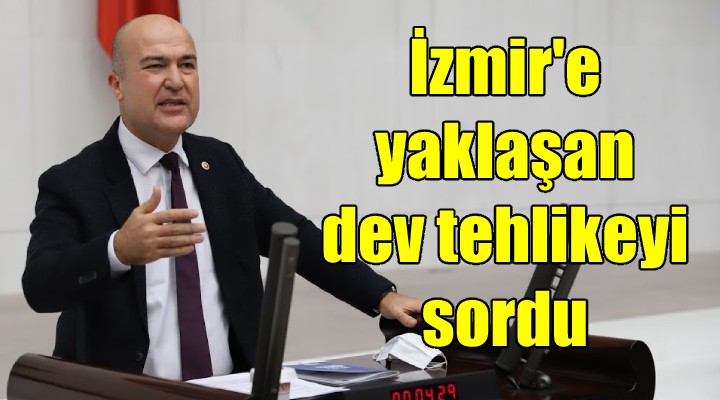 CHP'li Bakan, İzmir'e yaklaşan dev tehlikeyi sordu