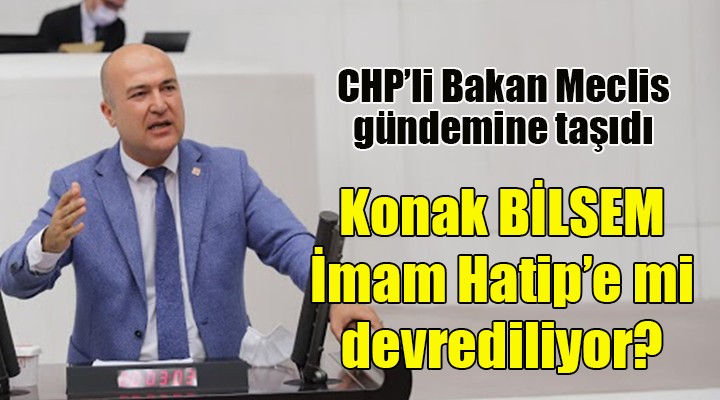 CHP'li Bakan Meclis'e taşıdı... Konak BİLSEM İmam Hatip'e mi devrediliyor?