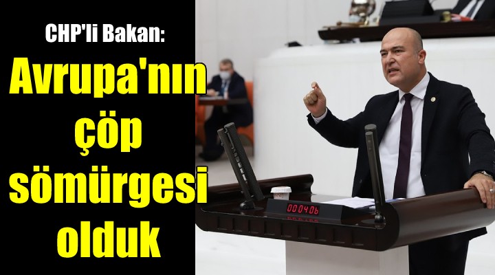 CHP'li Bakan'dan 'atık' isyanı: Avrupa'nın çöp sömürgesi olduk