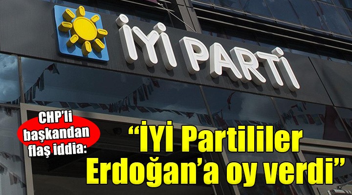 CHP'li Başkan'dan flaş iddia: 'İYİ Partililer Erdoğan'a oy verdi'