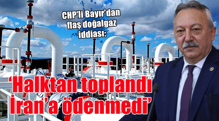 CHP'li Bayır'dan flaş doğalgaz iddiası: HALKTAN TOPLANDI, İRAN'A ÖDENMEDİ!