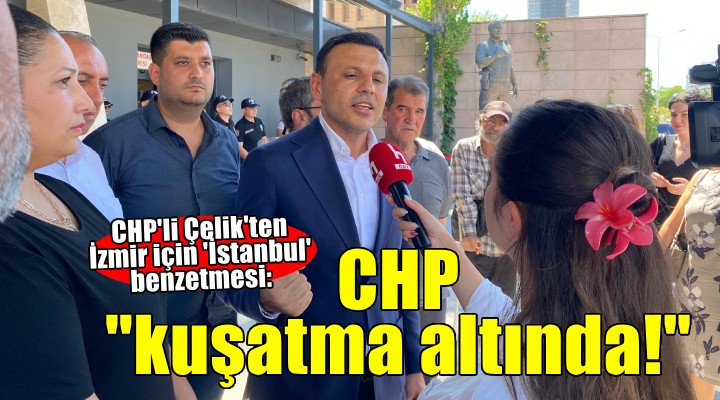 CHP'li Çelik'ten 'İstanbul' benzetmesi: CHP kuşatma altında!