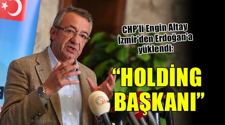 CHP'li Engin Altay İzmir'den Erdoğan'a yüklendi... 