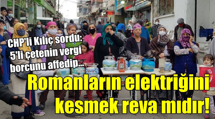 CHP'li Kılıç: 5'li çetenin vergi borçlarını affedip Romanların elektriğini polis eşliğinde kesmek reva mıdır