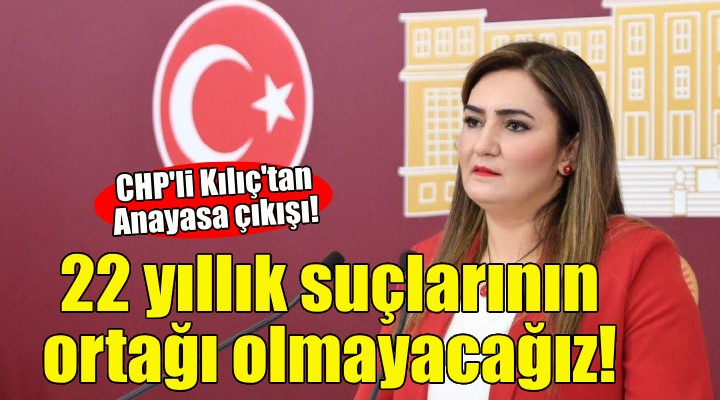 CHP'li Kılıç'tan Anayasa çıkışı: 22 yıllık suçlarının ortağı olmayacağız!