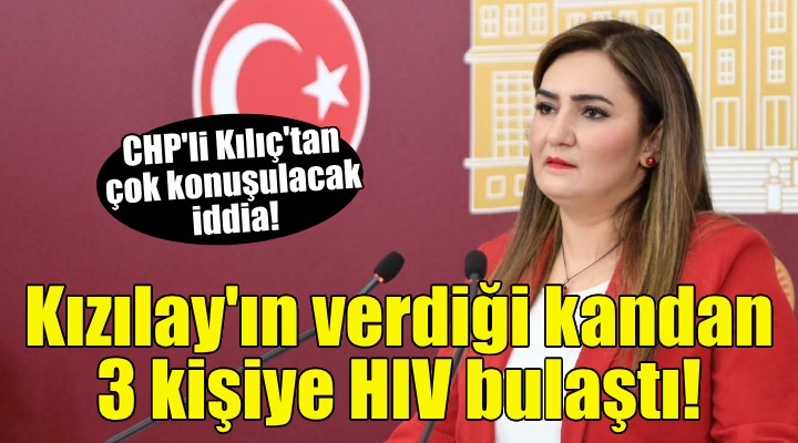 CHP'li Kılıç'tan flaş iddia: Kızılay'ın verdiği kandan 3 kişiye HIV bulaştı!