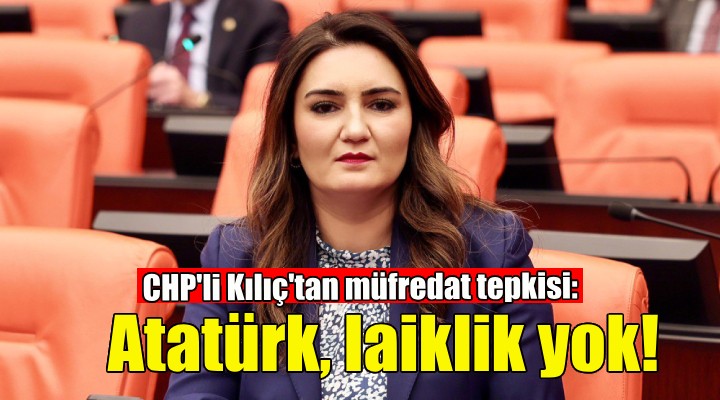 CHP'li Kılıç'tan müfredat tepkisi: Atatürk, laiklik çağdaşlık yok...